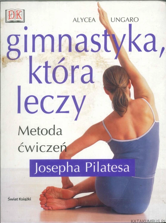 Gimnastyka, która leczy. Metoda ćwiczeń Josepha Pilatesa. ALYCEA UNGARO