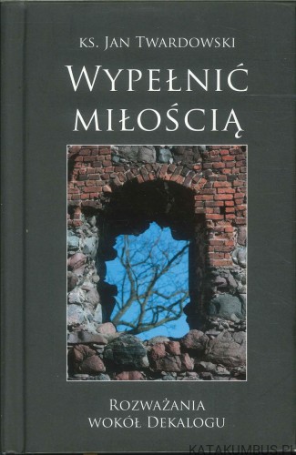 Wypełnić miłością. Rozważania wokół Dekalogu. KS. JAN TWARDOWSKI