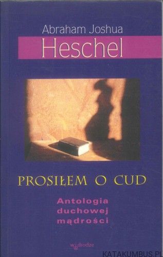 Prosiłem o cud. Antologia duchowej mądrości. ABRAHAM JOSHUA HESCHEL