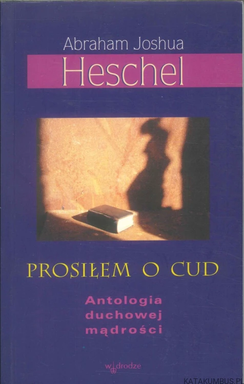 Prosiłem o cud. Antologia duchowej mądrości. ABRAHAM JOSHUA HESCHEL