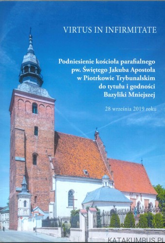 Virtus in infirmitate. Podniesienie kościoła parafialnego pw. Świętego Jakuba Apostoła w Piotrkowie Trybunalskim do tytułu i godności Bazyliki Mniejszej. PRACA ZBIOROWA