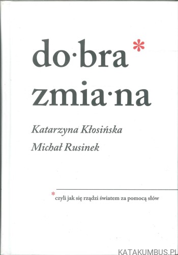 Dobra zmiana, czyli jak się rządzi światem za pomocą słów. KATARZYNA KŁOSIŃSKA, MICHAŁ RUSINEK