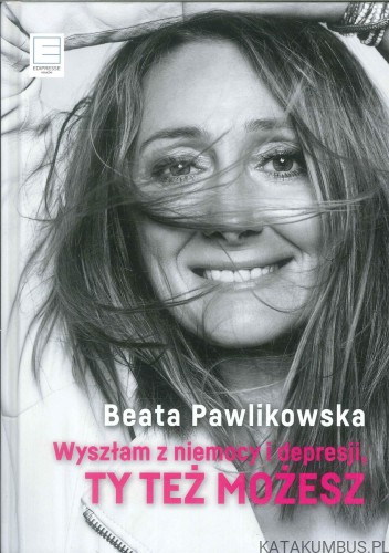 Wyszłam z niemocy i depresji, ty też możesz. BEATA PAWLIKOWSKA