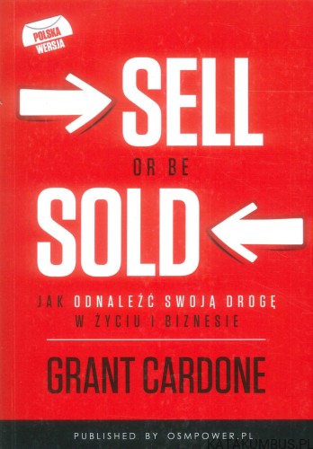 Sell or be sold. Jak odnaleźć swoją drogę w życiu i biznesie. GRANT CARDONE