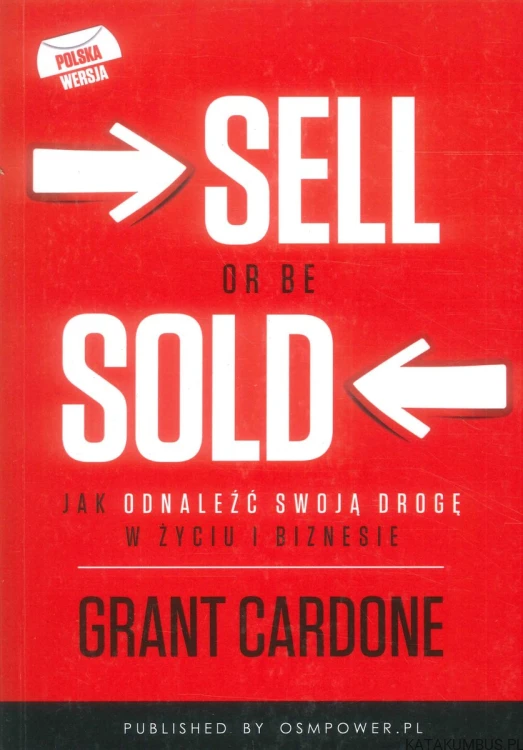 Sell or be sold. Jak odnaleźć swoją drogę w życiu i biznesie. GRANT CARDONE
