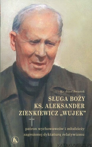 Sługa Boży ks. Aleksander Zienkiewicz "Wujek" - patron wychowawców i młodzieży zagrożonej dyktaturą relatywizmu. KS. JÓZEF SWASTEK