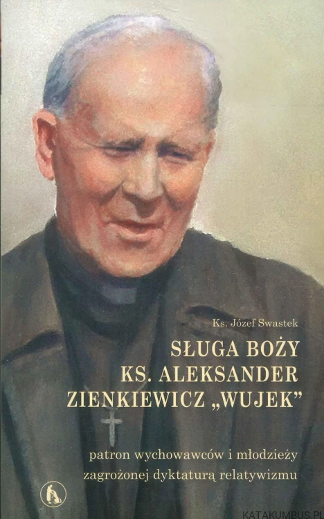 Sługa Boży ks. Aleksander Zienkiewicz "Wujek" - patron wychowawców i młodzieży zagrożonej dyktaturą relatywizmu. KS. JÓZEF SWASTEK