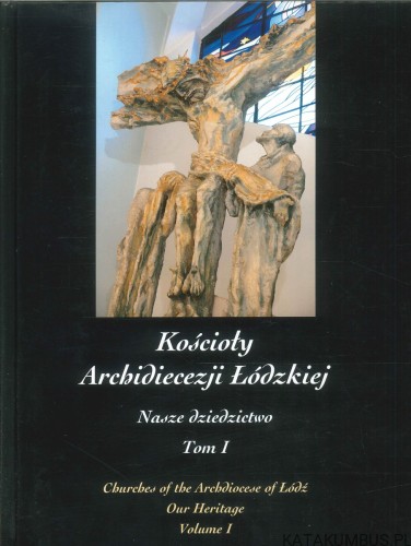 Kościoły Archidiecezji Łódzkiej. Nasze dziedzictwo. Tom I. PRACA ZBIOROWA