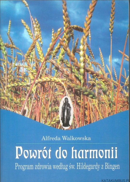 Powrót do harmonii. Program zdrowia według św. Hildegardy z Bingen. ALFREDA WALKOWSKA