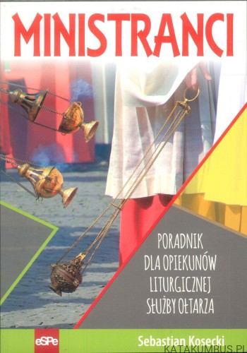 Ministranci. Poradnik dla opiekunów liturgicznej służby ołtarza. SEBASTIAN KOSECKI