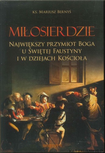 Miłosierdzie. Największy przymiot Boga u Świętej Faustyny i w dziejach Kościoła. KS. MARIUSZ BERNYŚ