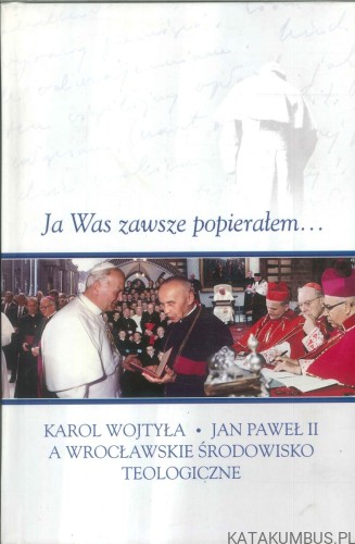 Ja Was zawsze popierałem... Karol Wojtyła, Jan Paweł II a wrocławskie środowisko teologiczne. PRACA ZBIOROWA
