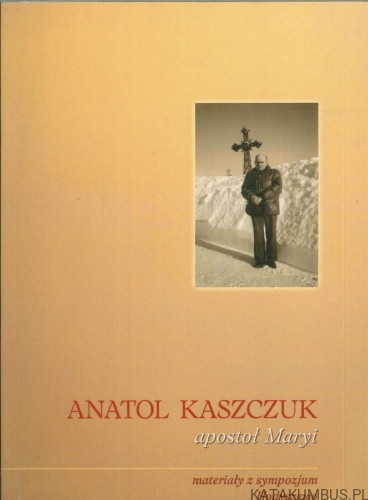 Anatol Kaszczuk apostoł Maryi. Materiały z sympozjum Hodyszewo. PRACA ZBIOROWA