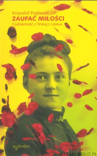 Zaufać miłości. Codzienność z Teresą z Lisieux. KRZYSZTOF POPŁAWSKI OP