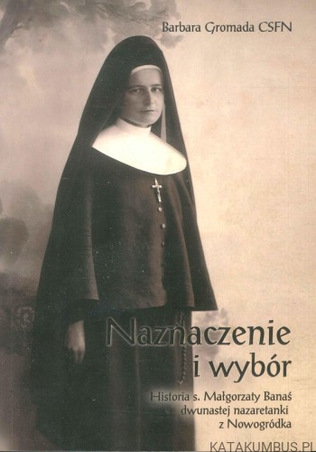 Naznaczenie i wybór. Historia s. Małgorzaty Banaś dwunastej nazaretanki z Nowogródka. BARBARA GROMADA CSFN