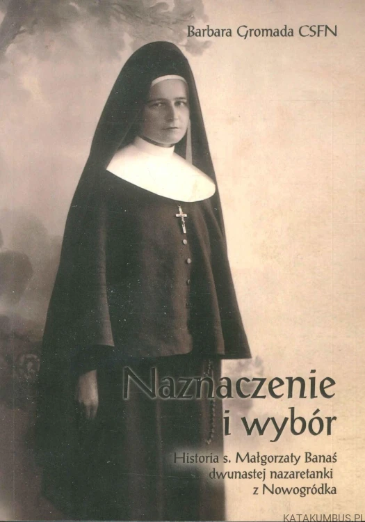 Naznaczenie i wybór. Historia s. Małgorzaty Banaś dwunastej nazaretanki z Nowogródka. BARBARA GROMADA CSFN