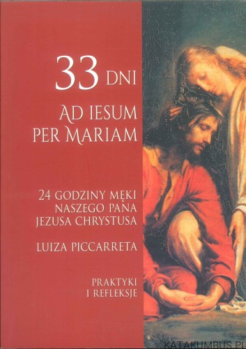 33 dni Ad Iesum per Mariam. 24 godziny męki naszego Pana Jezusa Chrystusa. Praktyki i refleksje. LUIZA PICCARRETA