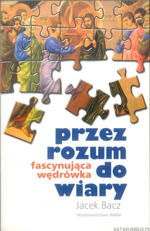 Przez rozum do wiary. Fascynująca wędrówka. JACEK BACZ