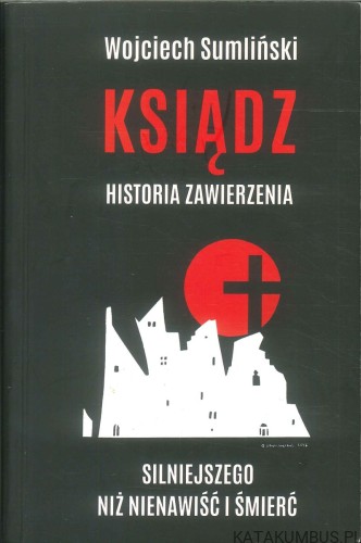 Ksiądz. Historia zawierzenia silniejszego niż nienawiść i śmierć. WOJCIECH SUMLIŃSKI