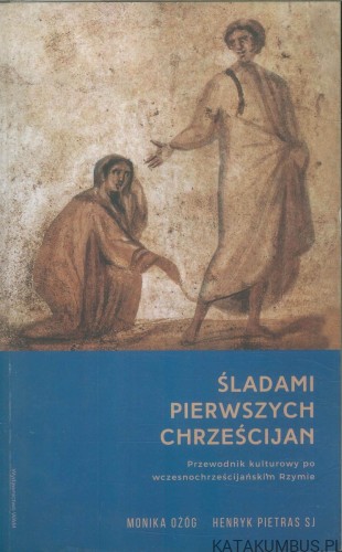 Śladami pierwszych chrześcijan. Przewodnik kulturowy po wczesnochrześcijańskim Rzymie. MONIKA OŻÓG, HENRYK PIETRAS SJ