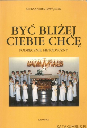 Być bliżej Ciebie chcę. Podręcznik metodyczny. ALEKSANDRA SZWAJCOK