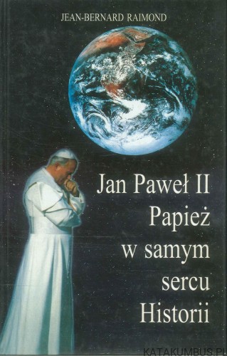 Jan Paweł II. Papież w samym sercu Historii. JEAN-BERNARD RAIMOND