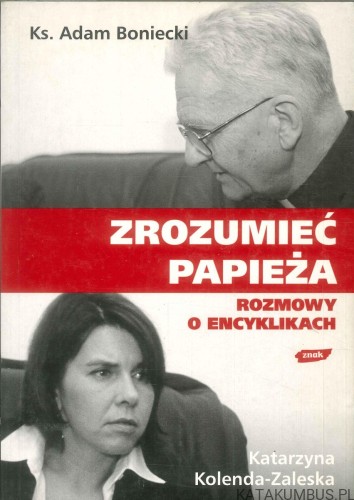Zrozumieć papieża. Rozmowy o encyklikach. KS. ADAM BONIECKI, KATARZYNA KOLENDA-ZALESKA