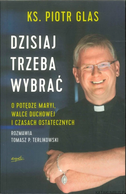 Dzisiaj trzeba wybrać. O potędze Maryi, walce duchowej i czasach ostatecznych. PIOTR GLAS