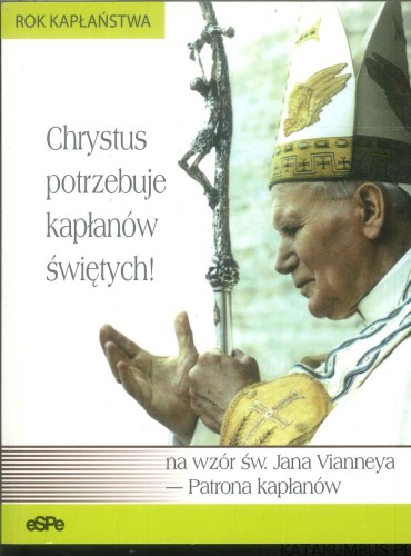 Chrystus potrzebuje kapłanów świętych! Na wzór św. Jana Vianneya - Patrona kapłanów. PRACA ZBIOROWA
