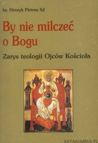 By nie milczeć o Bogu. Zarys teologii Ojców Kościoła.. KS. HENRYK PIETRAS SJ