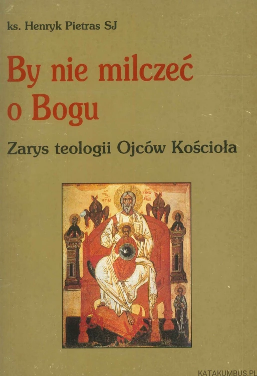 By nie milczeć o Bogu. Zarys teologii Ojców Kościoła.. KS. HENRYK PIETRAS SJ