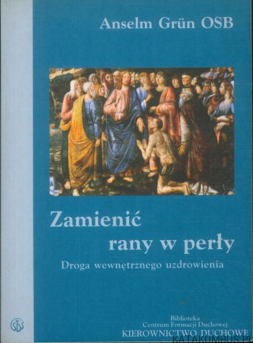 Zamienić rany w perły. Droga wewnętrznego uzdrowienia. ANSELM GRÜN OSB