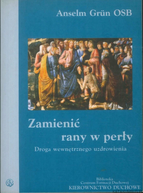 Zamienić rany w perły. Droga wewnętrznego uzdrowienia. ANSELM GRÜN OSB