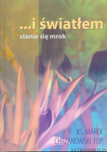 ...i światłem stanie się mrok. KS. MAREK CHRZANOWSKI FDP