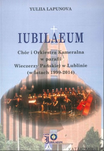 Iubilaeum. Chór i Orkiestra Kameralna w parafii Wieczerzy Pańskiej w Lublinie (w latach 1999-2014). YULIIA LAPUNOVA