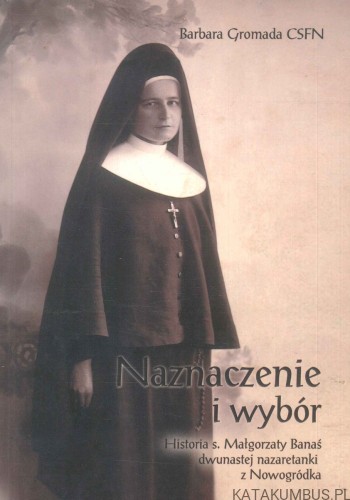 Naznaczenie i wybór. Historia s. Małgorzaty Banaś dwunastej nazaretanki z Nowogródka.. BARBARA GROMADA CSFN