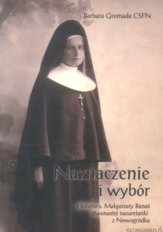 Naznaczenie i wybór. Historia s. Małgorzaty Banaś dwunastej nazaretanki z Nowogródka.. BARBARA GROMADA CSFN