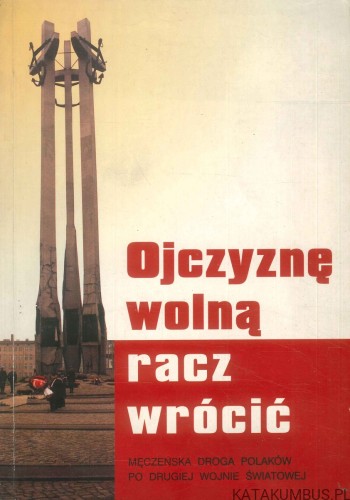 Ojczyznę wolną racz wrócić. Męczeńska droga Polaków po II Wojnie Światowej.. PRACA ZBIOROWA