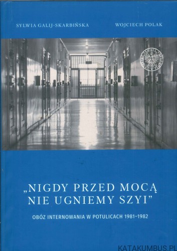 Nigdy przed mocą nie ugniemy szyi. Obóz internowania w Potulicach 1981–1982. SYLWIA GALIJ-SKARBIŃSKA, WOJCIECH POLAK