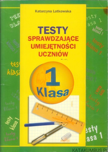 Testy sprawdzające umiejętności uczniów. Klasa 1. KATARZYNA LOTKOWSKA