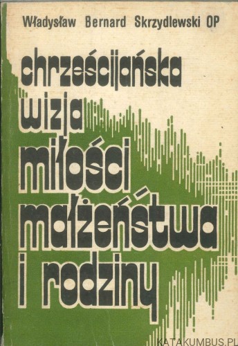 Chrześcijańska wizja miłości małżeństwa i rodziny. WŁADYSŁAW BERNARD SKRZYDLEWSKI OP