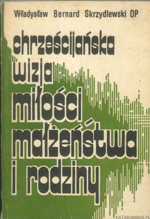 Chrześcijańska wizja miłości małżeństwa i rodziny. WŁADYSŁAW BERNARD SKRZYDLEWSKI OP