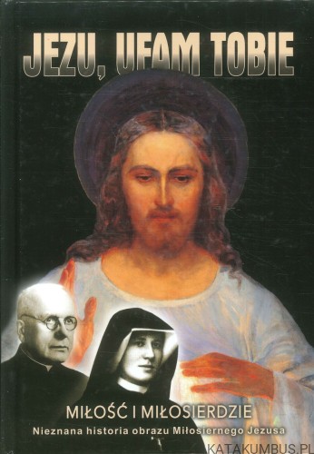 Jezu, ufam Tobie. Miłość i miłosierdzie. Nieznana historia obrazu Miłosiernego Jezusa. PRACA ZBIOROWA