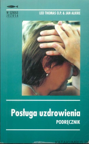 Posługa uzdrowienia. Podręcznik. LEO THOMAS O.P. & JAN ALKIRE