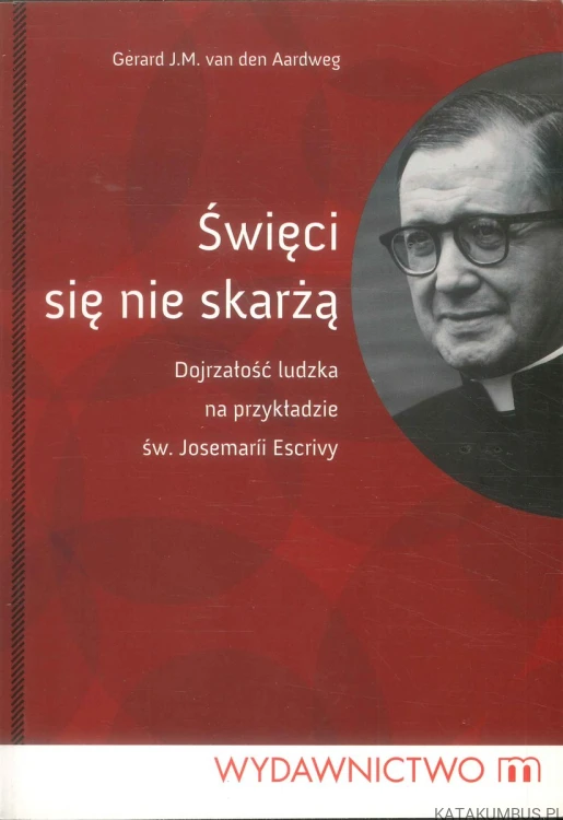 Święci się nie skarżą. Dojrzałość ludzka na przykładzie św. Josemarii Escrivy. GERARD J.M. VAN DEN AARDWEG