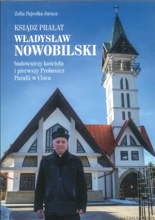 Ksiądz prałat Władysław Nowobilski. Budowniczy kościoła i pierwszy proboszcz parafii w Ciścu. ZOFIA PAJESTKA-JURASZ