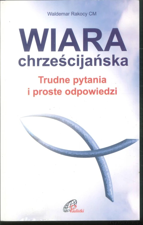 Wiara chrześcijańska. Trudne pytania i proste odpowiedzi. WALDEMAR RAKOCY