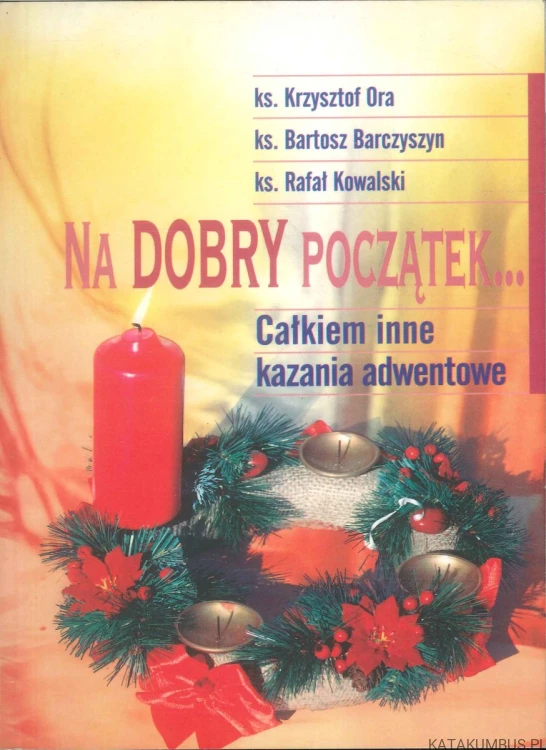 Na dobry początek... Całkiem inne kazania adwentowe. KS. KRZYSZTOF ORA, KS. BARTOSZ BARCZYSZYN, KS. RAFAŁ KOWALSKI