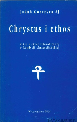 Chrystus i ethos. Szkic o etyce filozoficznej w kondycji chrześcijańskiej. JAKUB GORCZYCA SJ