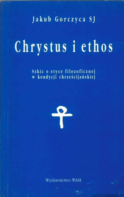Chrystus i ethos. Szkic o etyce filozoficznej w kondycji chrześcijańskiej. JAKUB GORCZYCA SJ